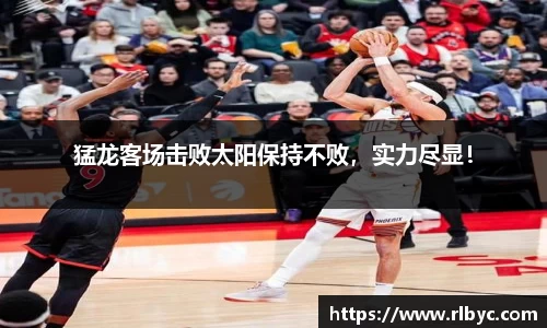 猛龙客场击败太阳保持不败，实力尽显！