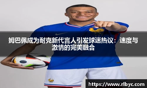 姆巴佩成为耐克新代言人引发球迷热议：速度与激情的完美融合